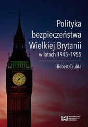 ksiazka tytu: Polityka bezpieczestwa Wielkiej Brytanii w latach 1945-1955 autor: Robert Czulda