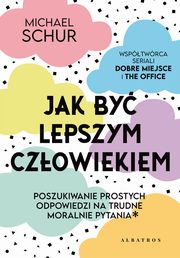 JAK BY LEPSZYM CZOWIEKIEM. PROSTE ODPOWIEDZI NA TRUDNE MORALNIE PYTANIA., Michael Schur