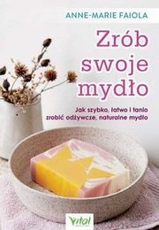 Zrb swoje mydo. Jak szybko, atwo i tanio zrobi odywcze, naturalne mydo, Anne-Marie Faiola