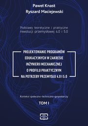 Podstawy teoretyczne i praktyczne rewolucji przemysowej 4.0 i 5.0 -PROJEKTOWANIE PROGRAMW EDUKACYJNYCH W ZAKRESIE INYNIERII MECHANICZNEJ O PROFILU PRAKTYCZNYM NA POTRZEBY PRZEMYSU 4.0 I 5.0 tom I, Pawe Knast, Ryszard Maciejewski
