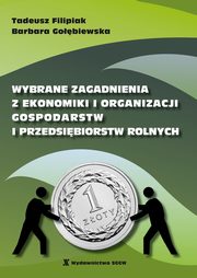 Wybrane zagadnienia z ekonomiki organizacji gospodarstw i przedsibiorstw rolnych, Tadeusz Filipiak, Barbara Gobiewska