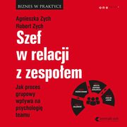 Szef w relacji z zespoem. Jak proces grupowy wpywa na psychologi teamu, Agnieszka Zych, Robert Zych