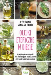Olejki eteryczne w diecie. Aktywuj biologicznie swoje posiki. Usu zbdne kilogramy i odzyskaj zdrowie dziki popularnym olejkom eterycznym, Eric Zielinski, Sabrina Ann Zielinski