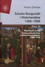 Sztuka Burgundii i Niderlandw 1380-1500. Tom 3, Antoni Ziemba