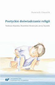 Poetyckie dowiadczanie religii. Tadeusz Kijonka, Stanisaw Krawczyk, Jerzy Szymik, Dominik Chwolik