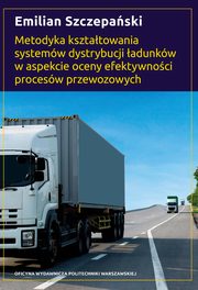 Metodyka ksztatowania systemw dystrybucji adunkw w aspekcie oceny efektywnoci procesw przewozowych, Emilian Szczepaski