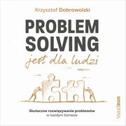 Problem Solving jest dla ludzi. Skuteczne rozwizywanie problemw w kadym biznesie, Krzysztof Dobrowolski