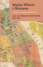 ksiazka tytu: Midzy Wilnem a Warszaw Listy do Aleksandry Borkowskiej 1865-1884 autor: Antoni Edward Odyniec