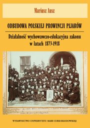 Odbudowa polskiej prowincji pijarw. Dziaalno wychowawczo-edukacyjna zakonu w latach 1873-1918, Mariusz Ausz