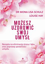 Moesz uzdrowi swj umys. Recepta na eliminacj stresu i lku oraz popraw sprawnoci umysu, Louise Hay, Mona Lisa Schulz