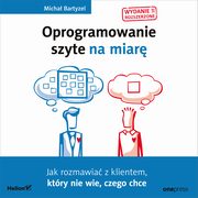 Oprogramowanie szyte na miar. Jak rozmawia z klientem, ktry nie wie, czego chce. Wydanie II rozszerzone, Micha Bartyzel