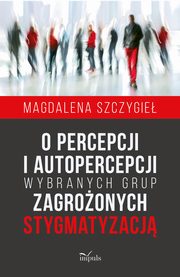 O percepcji i autopercepcji wybranych grup zagroonych stygmatyzacj, Magdalena Szczygie