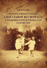 ksiazka tytu: Unikatowe schematy przebiegu gier i zabaw ruchowych w polskojzycznych publikacjach z lat 1821-1939. autor: Piotr Winczewski