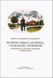 Jzykowy obraz czowieka - charakter i osobowo w paremiologii polskiej, serbskiej i chorwackiej, Regina Wykiewicz-Maksimow