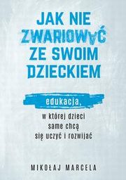 Jak nie zwariowa ze swoim dzieckiem. Edukacja, w ktrej dzieci same chc si uczy i rozwija, Mikoaj Marcela
