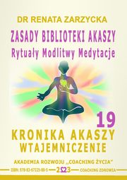 Zasady Biblioteki Akaszy. Rytuay Modlitwy Medytacje. Kronika Akaszy Wtajemniczenie. cz. 19, Dr Renata Zarzycka