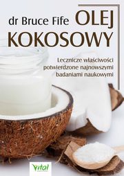Olej kokosowy. Lecznicze waciwoci potwierdzone najnowszymi badaniami naukowymi, Bruce Fife