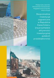 Bezporednie inwestycje zagraniczne w Republice Kazachstanu (na przykadzie aktywnoci inwestycyjnej polskich przedsibiorstw), Magorzata Jaworek, Wodzimierz Karaszewski, Magdalena Kuczmarska, Marcin Kuzel