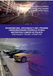 Ekonomiczne, Organizacyjne i Prawne Uwarunkowania rozwoju rynku motoryzacyjnego w Polsce. Przykady teorii i praktyki, Wojciech Lewicki, Aleksandra Olejarz-Wahba, Anna Nurzyska