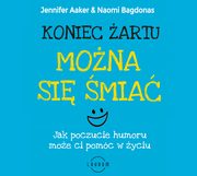 Koniec artu. Mona si mia. Jak poczucie humor moe ci pomc w yciu, Jennifer Aaker, Naomi Bagdonas