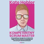 Kompetentny Scrum Master. Przewodnik po rozwoju Scrum Masterw i Agile Coachw dla HR, zarzdzajcych oraz samych zainteresowanych, Kate Hobler