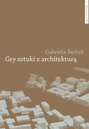 ksiazka tytu: Gry sztuki z architektur. Nowoczesne powinowactwa i wspczesne integracje autor: Gabriela witek