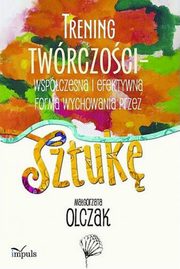 Trening twrczoci - wspczesna i efektywna forma wychowania przez sztuk, Magorzata Olczak