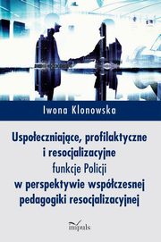 Uspoeczniajce, profilaktyczne i resocjalizacyjne funkcje Policji, Iwona Klonowska