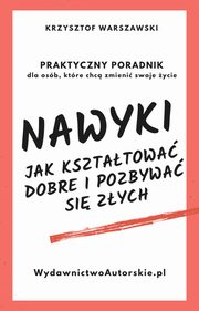 Nawyki. Jak ksztatowa dobre i pozbywa si zych. Praktyczny poradnik dla osb, ktre chc zmieni swoje ycie, Krzysztof Warszczewski