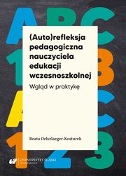 (Auto)refleksja pedagogiczna nauczyciela edukacji wczesnoszkolnej. Wgld w praktyk, Beata Oelszlaeger-Kosturek