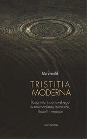 Tristitia moderna. Pasja mitu tristanowskiego w nowoczesnej literaturze, filozofii i muzyce, Artur ywioek