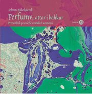 Perfumy, attar i bakhur. Przewodnik po wiecie arabskich wonnoci, Jolanta Mikoajczyk