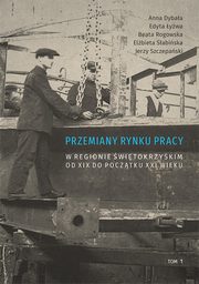 Przemiany rynku pracy w regionie witokrzyskim od XIX do pocztku XXI wieku, t. 1, Anna Dybaa, Edyta ywa, Beata Rogowska, Elbieta Sabiska, Jerzy Szczepaski