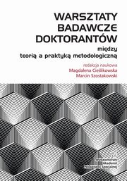 Warsztaty badawcze doktorantw. Midzy teori a praktyk metodologiczn, Magdalena Cielikowska, Marcin Szostakowski