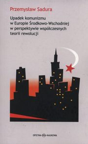 Upadek komunizmu w Europie rodkowo-Wschodniej  w perspektywie wspczesnych teorii rewolucji, Przemysaw Sadura