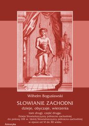 Sowianie Zachodni: dzieje, obyczaje, wierzenia, tom drugi, cz druga: Dzieje Sowiaszczyzny pnocno-zachodniej do poowy XIII wieku Ustrj Sowiaszczyzny pnocno-zachodniej w epoce od VI do XII wieku, Wilhelm Bogusawski