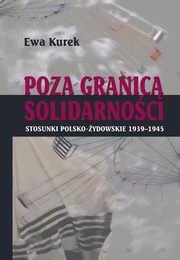 Poza Granic Solidarnoci. Stosunki polsko-ydowskie 1939-1945, Ewa Kurek