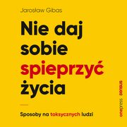 Nie daj sobie spieprzy ycia. Sposoby na toksycznych ludzi, Jarosaw Gibas