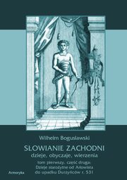 Sowianie Zachodni: dzieje, obyczaje, wierzenia. Tom pierwszy. Cz druga: Dzieje staroytne od Ariowista do upadku Durzycw r. 531, Wilhelm Bogusawski