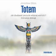 Totem. Jak zbudowa poczucie wasnej wartoci? Instrukcja obsugi, Jarosaw Gibas