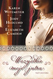 Wszystkie moje jutra, Elizabeth Camden, Jody Hedlund, Karen Witemeyer