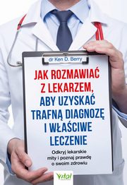 Jak rozmawia z lekarzem, aby uzyska trafn diagnoz i waciwe leczenie. Odkryj lekarskie mity i poznaj prawd o swoim zdrowiu, Ken Berry