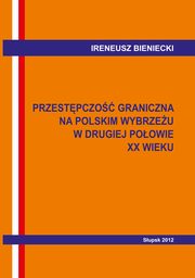 Przestpczo graniczna na polskim wybrzeu w drugiej poowie XX w. Wybrane problemy, Ireneusz Bieniecki