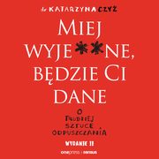 Miej wyje**ne, bdzie Ci dane. O trudnej sztuce odpuszczania. Wydanie II, Dr Katarzyna Czy