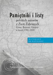 Pamitniki i listy polskich autorw z Ziem Zabranych (Litwa, Biaoru, Ukraina) w latach 1795-1918. Materiay do katalogu, t. I: Pamitniki rkopimienne i drukowane, 