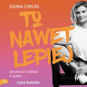 To nawet lepiej. Jak obraca trudnoci w szanse, Joanna Chmura