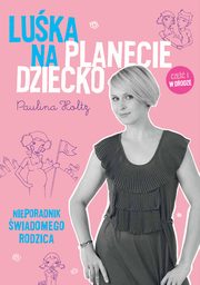 ksiazka tytu: Luka na Planecie Dziecko. Nieporadnik wiadomego rodzica. autor: Paulina Holtz