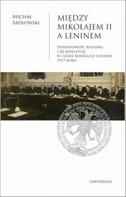 Midzy Mikoajem II a Leninem. Pastwowo rosyjska i jej koncepcje w czasie rewolucji lutowej 1917, Micha Sadowski