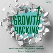 Growth Hacking: Jak pomaga pozyskiwa nowych klientw i utrzymywa obecnych, Tomasz Dmuchowski