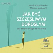 Jak by szczliwym dorosym bez szczliwego dziecistwa, Monika Wasilewska, Monika Szubrycht